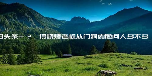 今日头条-？淄博烧烤老板从门洞露脸问人多不多是为何 淄博烧烤老板为什么从门洞露脸问人多不多